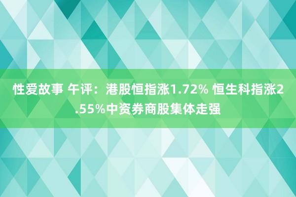 性爱故事 午评：港股恒指涨1.72% 恒生科指涨2.55%中资券商股集体走强