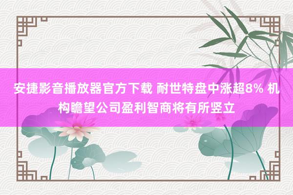 安捷影音播放器官方下载 耐世特盘中涨超8% 机构瞻望公司盈利智商将有所竖立