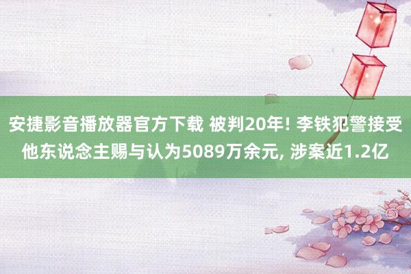 安捷影音播放器官方下载 被判20年! 李铁犯警接受他东说念主赐与认为5089万余元， 涉案近1.2亿