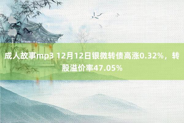 成人故事mp3 12月12日银微转债高涨0.32%，转股溢价率47.05%