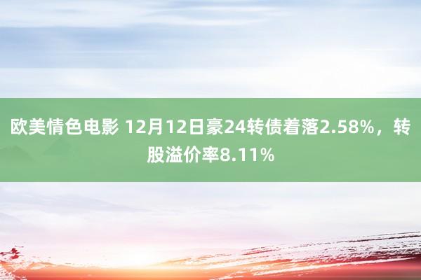 欧美情色电影 12月12日豪24转债着落2.58%，转股溢价率8.11%