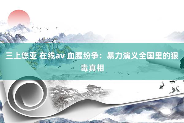 三上悠亚 在线av 血腥纷争：暴力演义全国里的狠毒真相