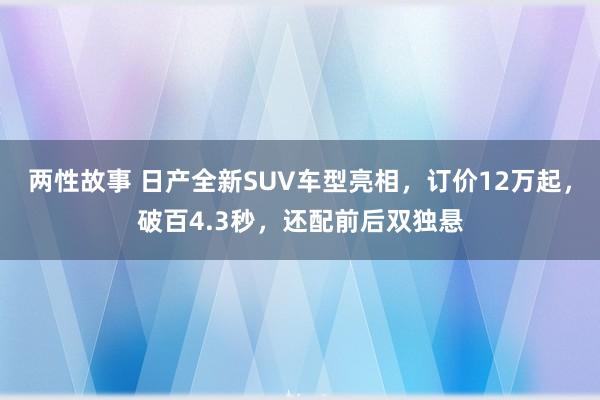 两性故事 日产全新SUV车型亮相，订价12万起，破百4.3秒，还配前后双独悬