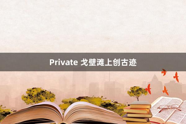 Private 戈壁滩上创古迹