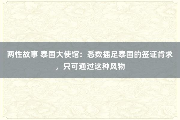 两性故事 泰国大使馆：悉数插足泰国的签证肯求，只可通过这种风物