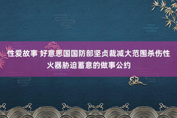 性爱故事 好意思国国防部坚贞裁减大范围杀伤性火器胁迫蓄意的做事公约