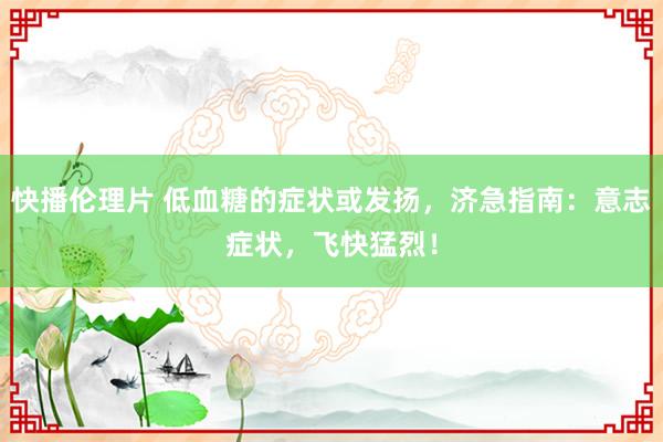 快播伦理片 低血糖的症状或发扬，济急指南：意志症状，飞快猛烈！