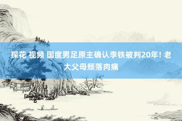 探花 视频 国度男足原主确认李铁被判20年! 老大父母颓落肉痛