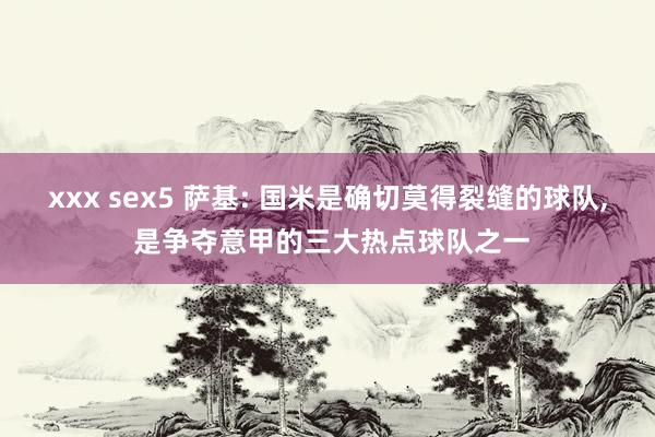 xxx sex5 萨基: 国米是确切莫得裂缝的球队， 是争夺意甲的三大热点球队之一