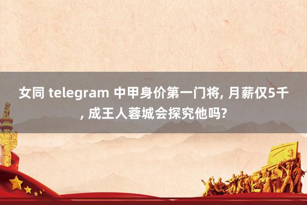 女同 telegram 中甲身价第一门将， 月薪仅5千， 成王人蓉城会探究他吗?