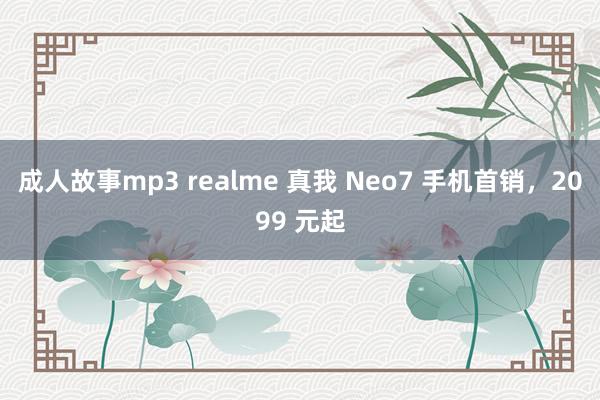 成人故事mp3 realme 真我 Neo7 手机首销，2099 元起