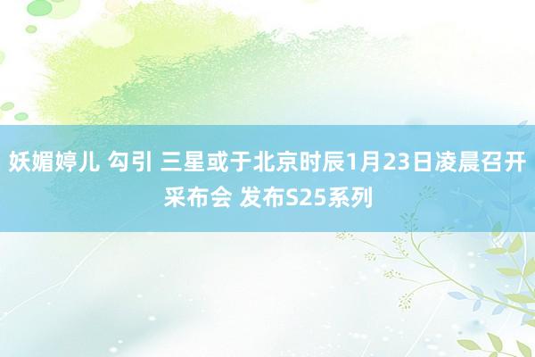 妖媚婷儿 勾引 三星或于北京时辰1月23日凌晨召开采布会 发布S25系列