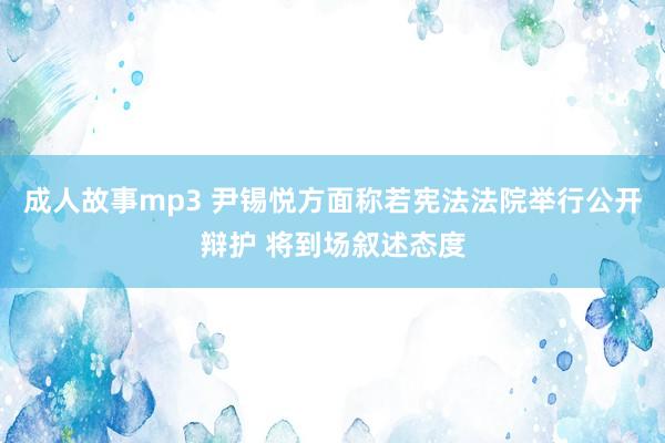 成人故事mp3 尹锡悦方面称若宪法法院举行公开辩护 将到场叙述态度