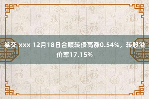 拳交 xxx 12月18日合顺转债高涨0.54%，转股溢价率17.15%