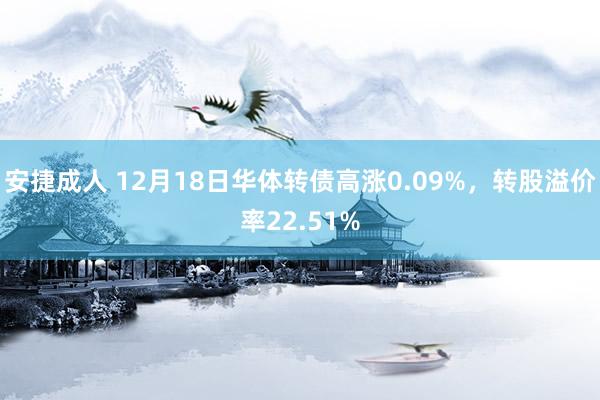 安捷成人 12月18日华体转债高涨0.09%，转股溢价率22.51%