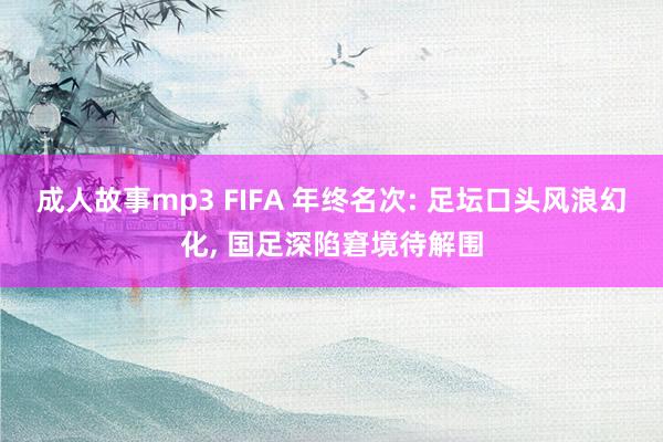 成人故事mp3 FIFA 年终名次: 足坛口头风浪幻化， 国足深陷窘境待解围