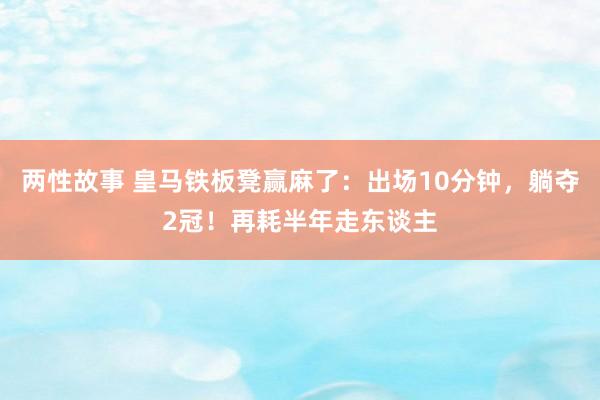 两性故事 皇马铁板凳赢麻了：出场10分钟，躺夺2冠！再耗半年走东谈主