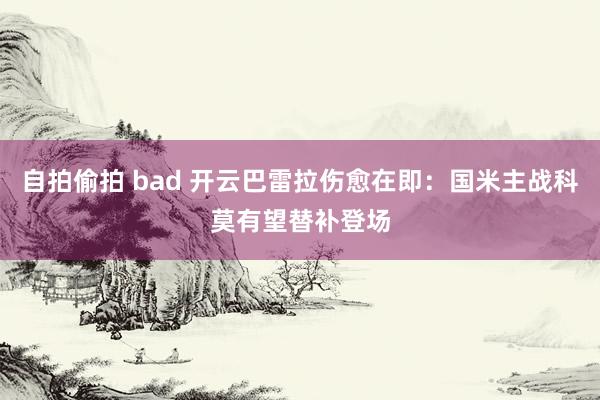 自拍偷拍 bad 开云巴雷拉伤愈在即：国米主战科莫有望替补登场