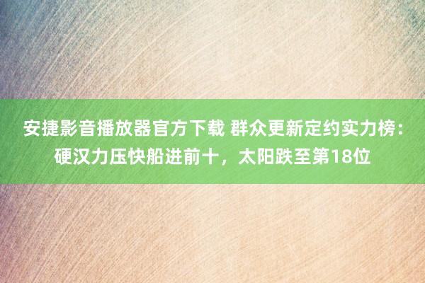 安捷影音播放器官方下载 群众更新定约实力榜：硬汉力压快船进前十，太阳跌至第18位