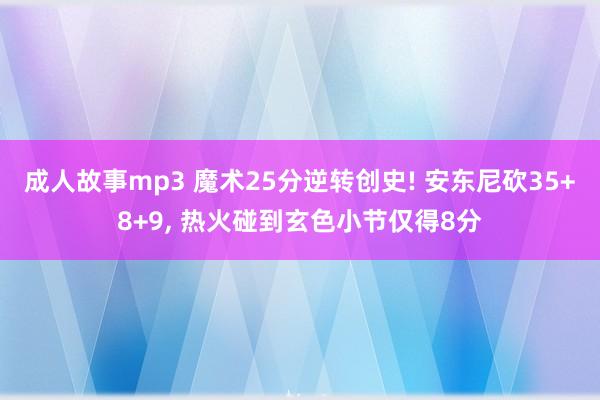 成人故事mp3 魔术25分逆转创史! 安东尼砍35+8+9， 热火碰到玄色小节仅得8分