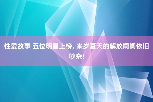 性爱故事 五位明星上榜， 来岁夏天的解放阛阓依旧吵杂!