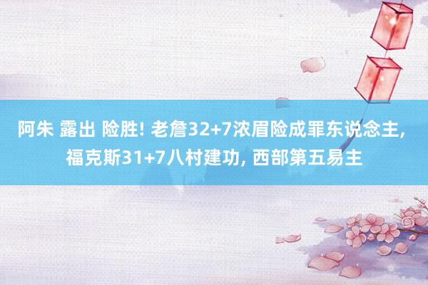 阿朱 露出 险胜! 老詹32+7浓眉险成罪东说念主， 福克斯31+7八村建功， 西部第五易主