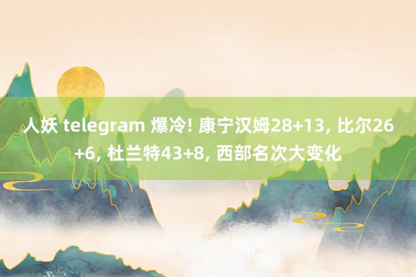 人妖 telegram 爆冷! 康宁汉姆28+13， 比尔26+6， 杜兰特43+8， 西部名次大变化