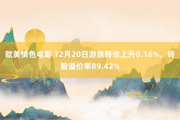 欧美情色电影 12月20日游族转债上升0.16%，转股溢价率89.42%