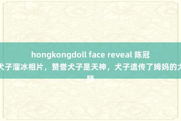 hongkongdoll face reveal 陈冠希晒犬子溜冰相片，赞誉犬子是天神，犬子遗传了姆妈的大长腿