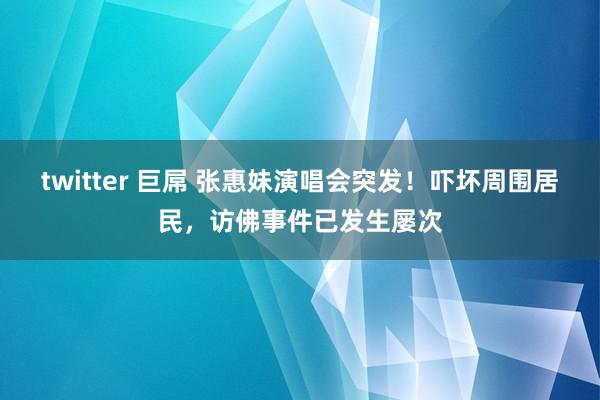 twitter 巨屌 张惠妹演唱会突发！吓坏周围居民，访佛事件已发生屡次