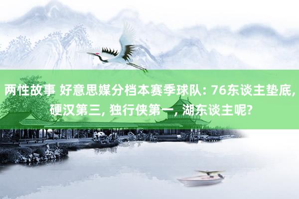 两性故事 好意思媒分档本赛季球队: 76东谈主垫底， 硬汉第三， 独行侠第一， 湖东谈主呢?