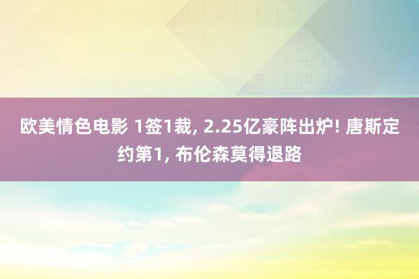 欧美情色电影 1签1裁， 2.25亿豪阵出炉! 唐斯定约第1， 布伦森莫得退路