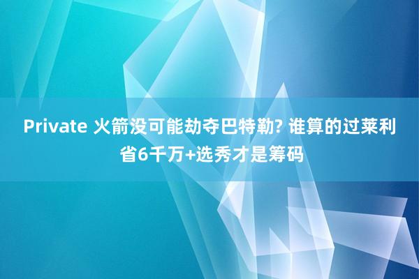 Private 火箭没可能劫夺巴特勒? 谁算的过莱利 省6千万+选秀才是筹码