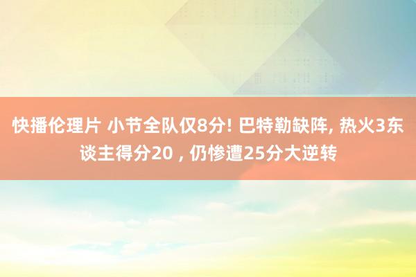 快播伦理片 小节全队仅8分! 巴特勒缺阵， 热火3东谈主得分20 ， 仍惨遭25分大逆转