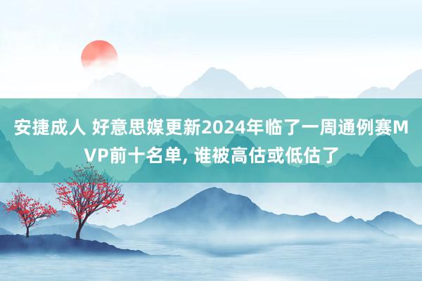 安捷成人 好意思媒更新2024年临了一周通例赛MVP前十名单， 谁被高估或低估了