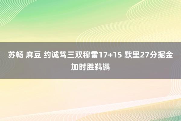 苏畅 麻豆 约诚笃三双穆雷17+15 默里27分掘金加时胜鹈鹕