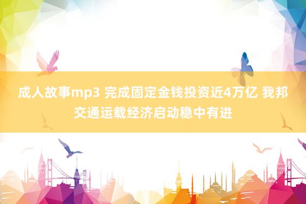 成人故事mp3 完成固定金钱投资近4万亿 我邦交通运载经济启动稳中有进