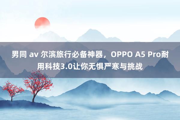 男同 av 尔滨旅行必备神器，OPPO A5 Pro耐用科技3.0让你无惧严寒与挑战