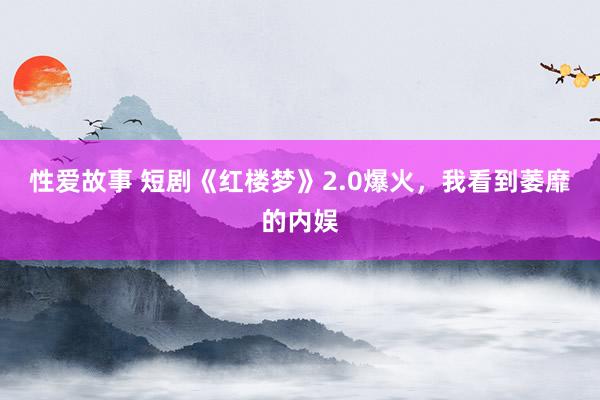 性爱故事 短剧《红楼梦》2.0爆火，我看到萎靡的内娱