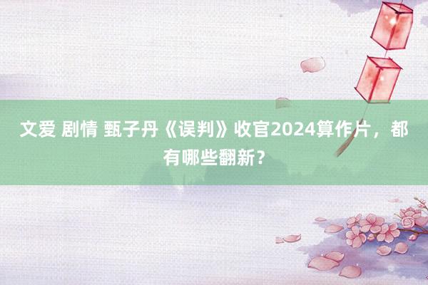 文爱 剧情 甄子丹《误判》收官2024算作片，都有哪些翻新？