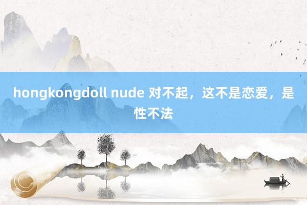 hongkongdoll nude 对不起，这不是恋爱，是性不法