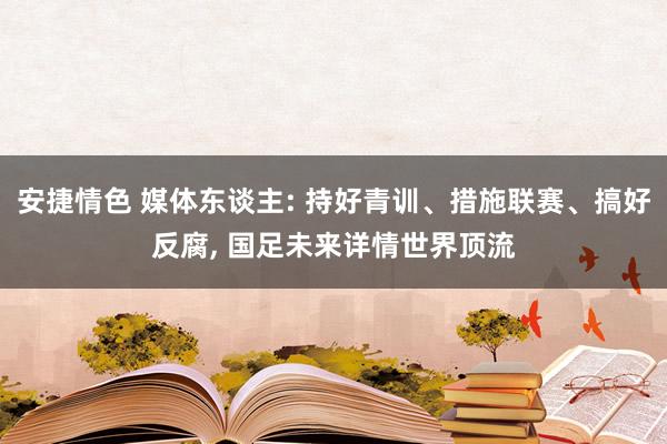 安捷情色 媒体东谈主: 持好青训、措施联赛、搞好反腐， 国足未来详情世界顶流