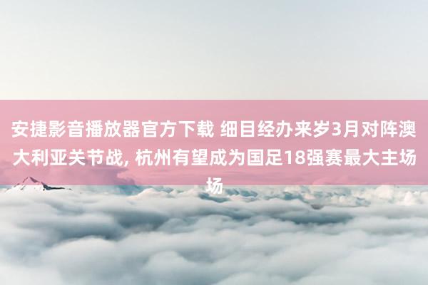 安捷影音播放器官方下载 细目经办来岁3月对阵澳大利亚关节战， 杭州有望成为国足18强赛最大主场