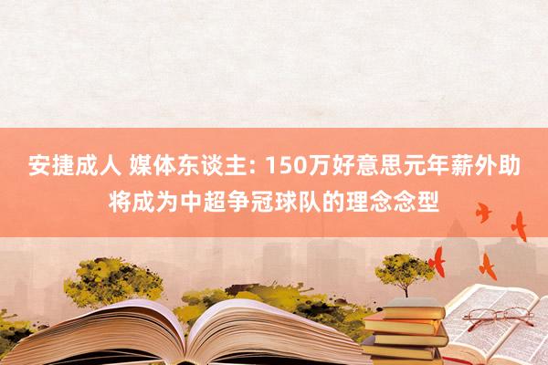 安捷成人 媒体东谈主: 150万好意思元年薪外助将成为中超争冠球队的理念念型