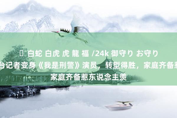 ✨白蛇 白虎 虎 龍 福 /24k 御守り お守り 朱辉从电视台记者变身《我是刑警》演员，转型得胜，家庭齐备惹东说念主羡