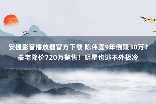 安捷影音播放器官方下载 陈伟霆9年倒赚30万？豪宅降价720万抛售！明星也逃不外极冷