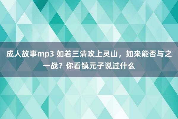 成人故事mp3 如若三清攻上灵山，如来能否与之一战？你看镇元子说过什么