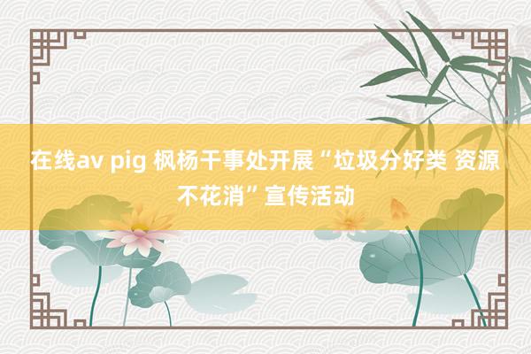 在线av pig 枫杨干事处开展“垃圾分好类 资源不花消”宣传活动