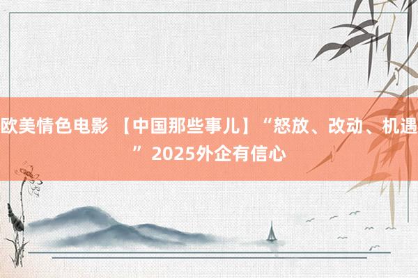 欧美情色电影 【中国那些事儿】“怒放、改动、机遇” 2025外企有信心