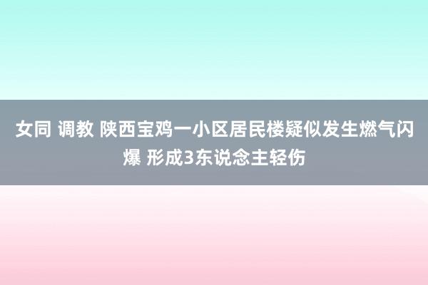 女同 调教 陕西宝鸡一小区居民楼疑似发生燃气闪爆 形成3东说念主轻伤